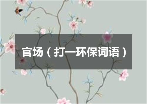 官场（打一环保词语）
