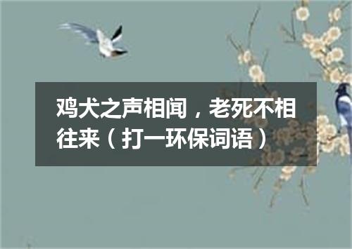 鸡犬之声相闻，老死不相往来（打一环保词语）