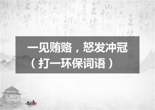 一见贿赂，怒发冲冠（打一环保词语）