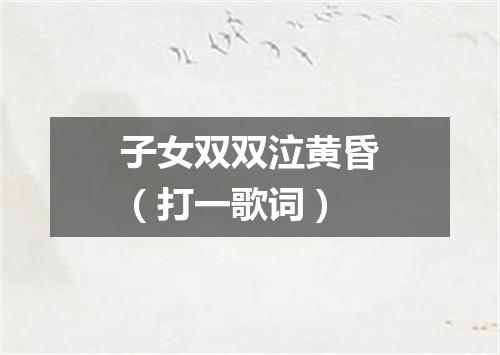 子女双双泣黄昏（打一歌词）