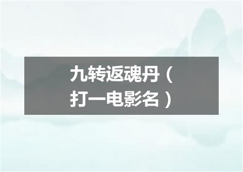 九转返魂丹（打一电影名）