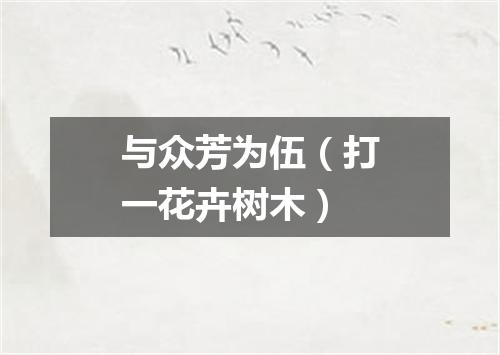 与众芳为伍（打一花卉树木）