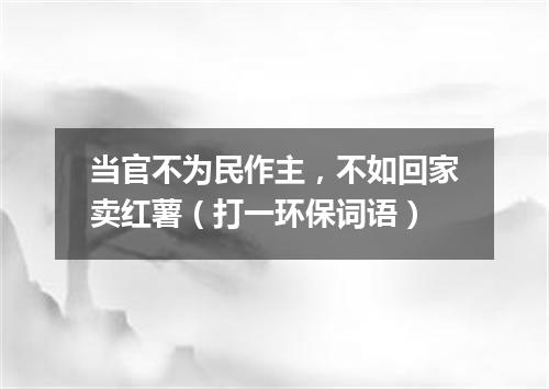 当官不为民作主，不如回家卖红薯（打一环保词语）