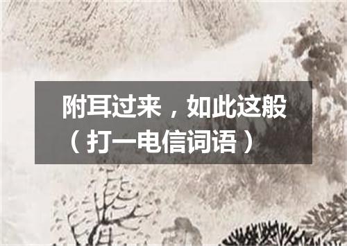 附耳过来，如此这般（打一电信词语）