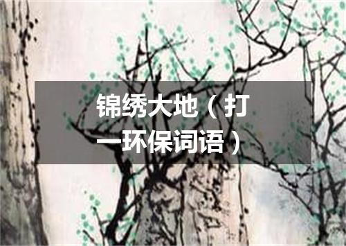 锦绣大地（打一环保词语）