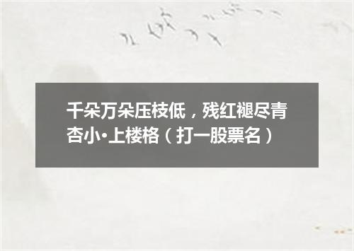 千朵万朵压枝低，残红褪尽青杏小·上楼格（打一股票名）