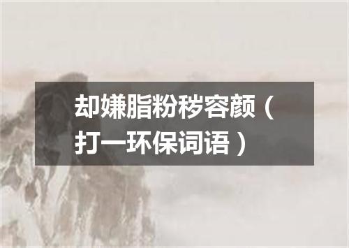 却嫌脂粉秽容颜（打一环保词语）