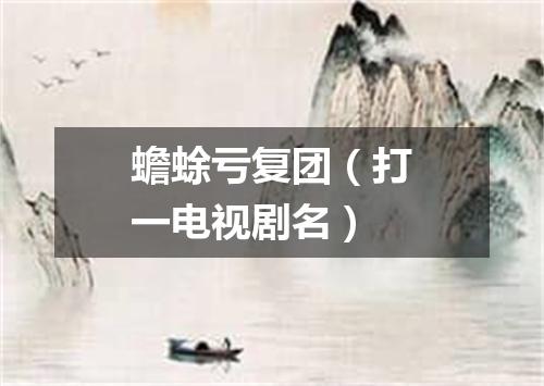 蟾蜍亏复团（打一电视剧名）