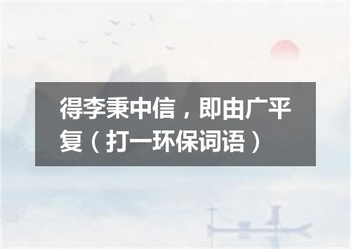 得李秉中信，即由广平复（打一环保词语）