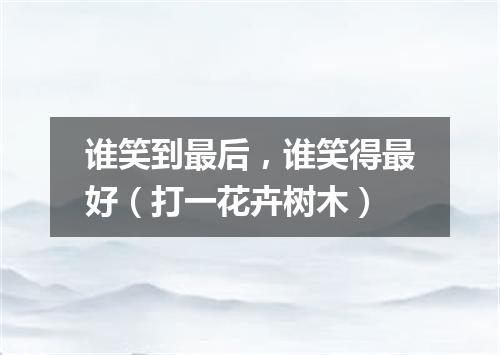 谁笑到最后，谁笑得最好（打一花卉树木）