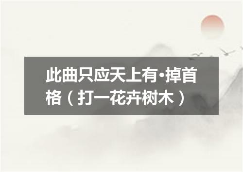此曲只应天上有·掉首格（打一花卉树木）