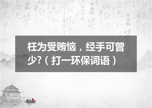 枉为受贿恼，经手可曾少?（打一环保词语）