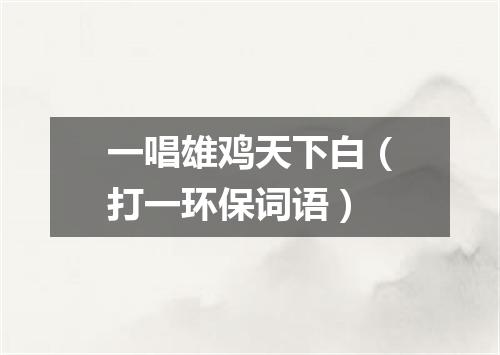 一唱雄鸡天下白（打一环保词语）