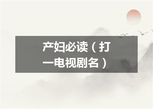 产妇必读（打一电视剧名）