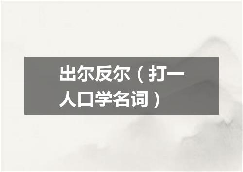 出尔反尔（打一人口学名词）