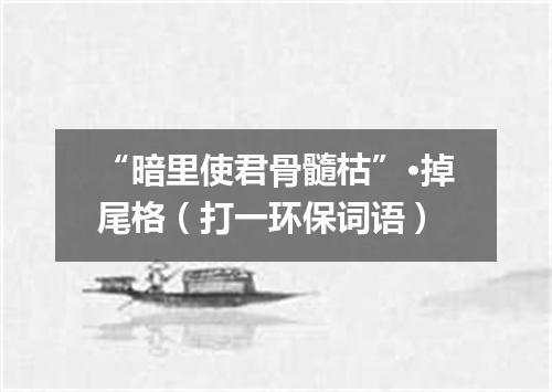 “暗里使君骨髓枯”·掉尾格（打一环保词语）