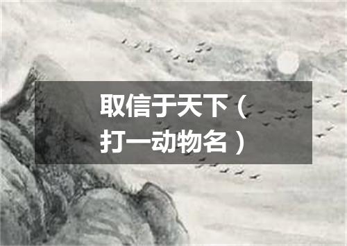 取信于天下（打一动物名）
