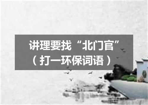 讲理要找“北门官”（打一环保词语）