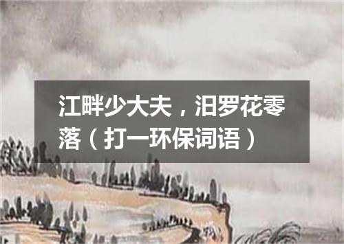 江畔少大夫，汨罗花零落（打一环保词语）