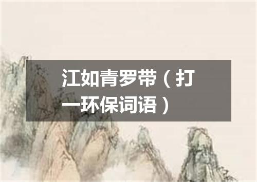 江如青罗带（打一环保词语）