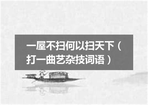 一屋不扫何以扫天下（打一曲艺杂技词语）