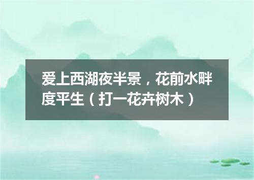 爱上西湖夜半景，花前水畔度平生（打一花卉树木）