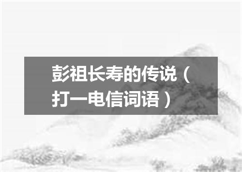 彭祖长寿的传说（打一电信词语）