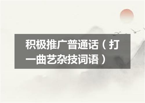 积极推广普通话（打一曲艺杂技词语）