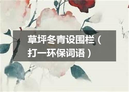 草坪冬青设围栏（打一环保词语）