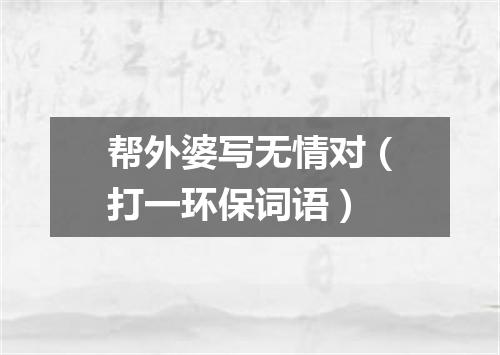 帮外婆写无情对（打一环保词语）
