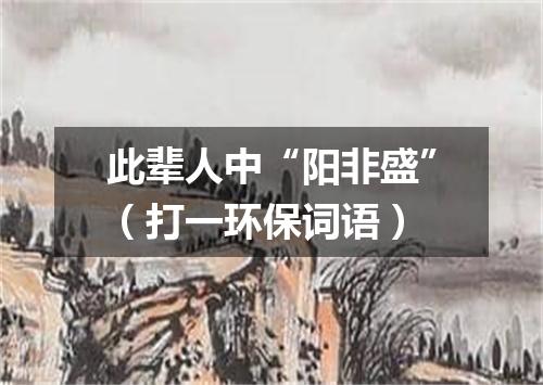 此辈人中“阳非盛”（打一环保词语）