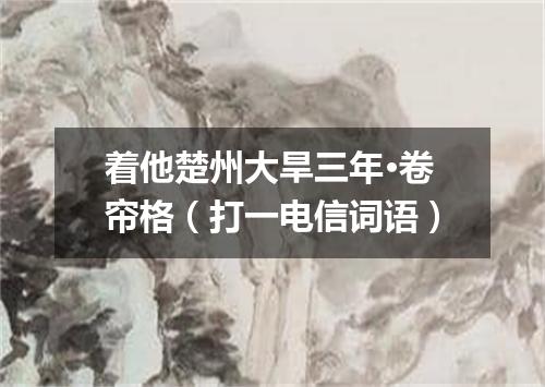 着他楚州大旱三年·卷帘格（打一电信词语）