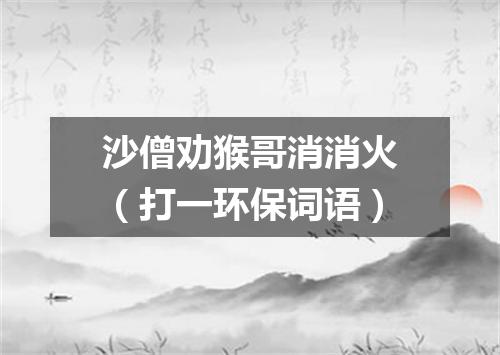 沙僧劝猴哥消消火（打一环保词语）