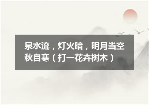 泉水流，灯火暗，明月当空秋自寒（打一花卉树木）