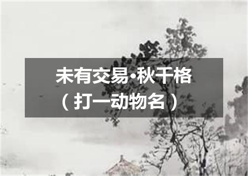 未有交易·秋千格（打一动物名）