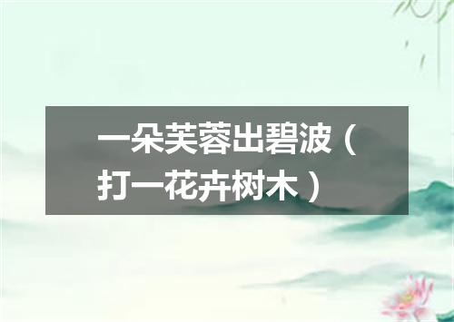 一朵芙蓉出碧波（打一花卉树木）