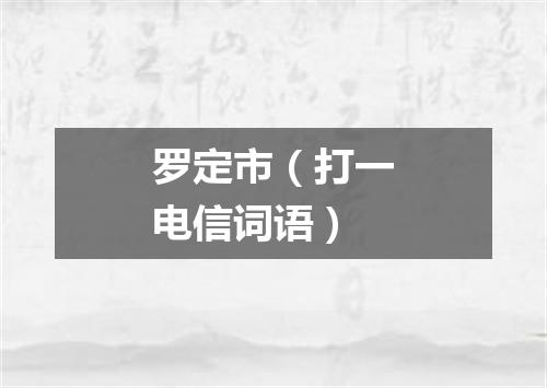 罗定市（打一电信词语）