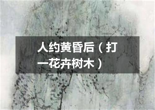 人约黄昏后（打一花卉树木）