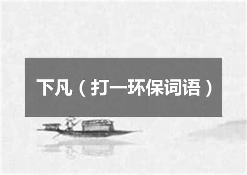 下凡（打一环保词语）