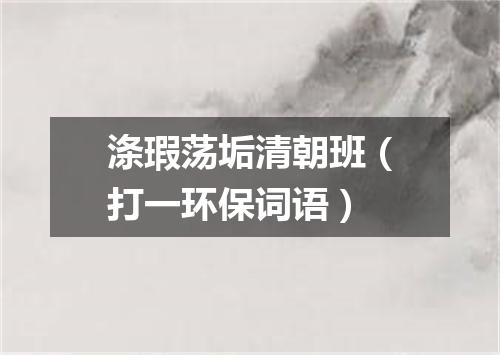 涤瑕荡垢清朝班（打一环保词语）