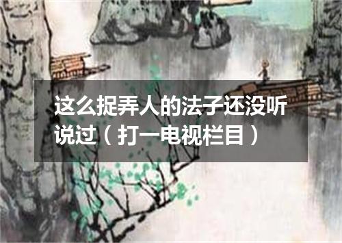 这么捉弄人的法子还没听说过（打一电视栏目）