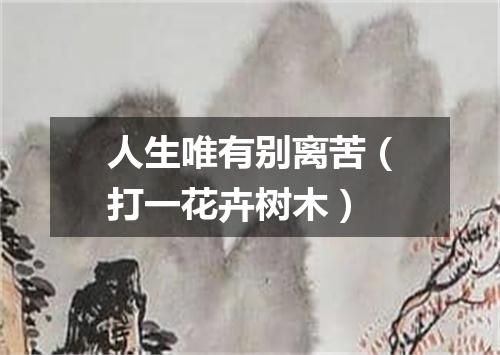 人生唯有别离苦（打一花卉树木）