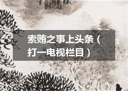 索贿之事上头条（打一电视栏目）