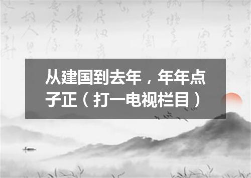 从建国到去年，年年点子正（打一电视栏目）