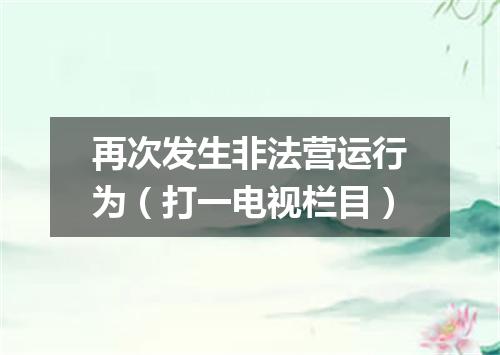 再次发生非法营运行为（打一电视栏目）