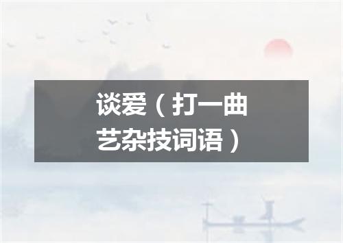 谈爱（打一曲艺杂技词语）
