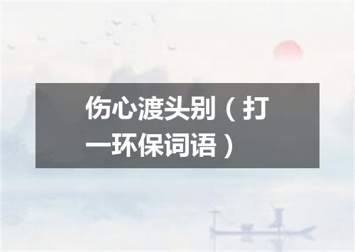 伤心渡头别（打一环保词语）