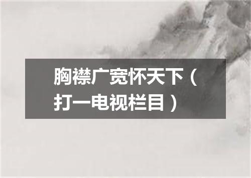 胸襟广宽怀天下（打一电视栏目）