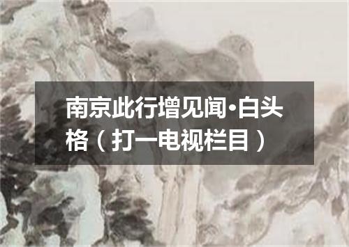 南京此行增见闻·白头格（打一电视栏目）