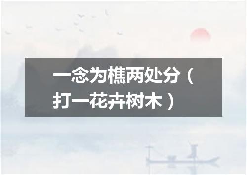 一念为樵两处分（打一花卉树木）